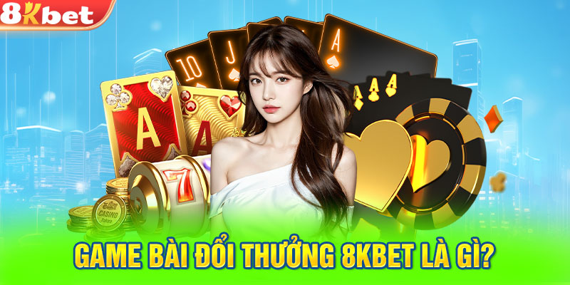 Game bài đổi thưởng 8kbet là gì?