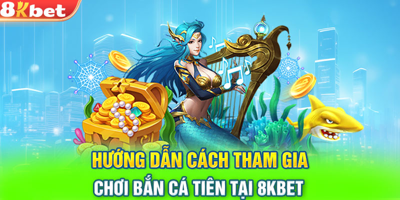 Hướng dẫn cách tham gia chơi bắn cá tiên tại 8KBET